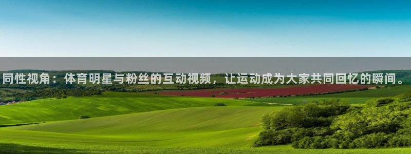 360直播足球直播网：同性视角：体育明星与粉丝的互动视频，让运动成为大家共同回忆的瞬间。