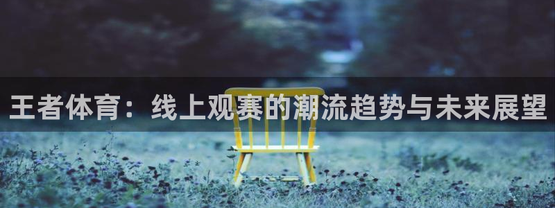 雨燕360体育直播送红红单v3.红单足球.top：王者体育：线上观赛的潮流趋势与未来展望