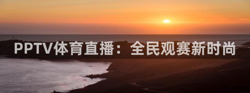 360体育直播免费版在线观看：PPTV体育直播：全民观赛新时尚