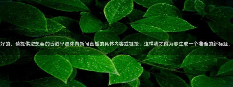 360体育直播在线观看免费：好的，请提供您想要的香港早晨体育新闻直播的具体内容或链接，这样我才能为您生成一个准确的新标题。