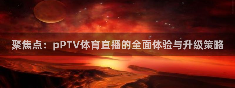 nba直播雨燕360平台：聚焦点：pPTV体育直播的全面体验与升级策略